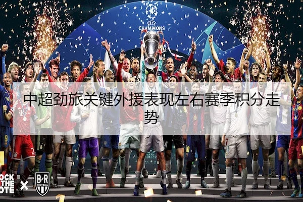 中超劲旅关键外援表现左右赛季积分走势
